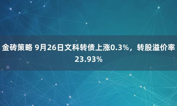 金砖策略 9月26日文科转债上涨0.3%，转股溢价率23.93%