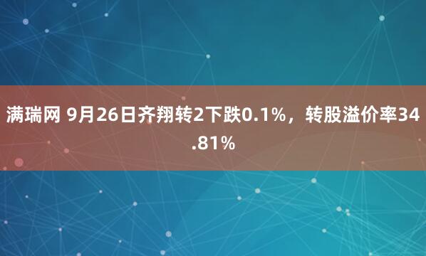 满瑞网 9月26日齐翔转2下跌0.1%，转股溢价率34.81%