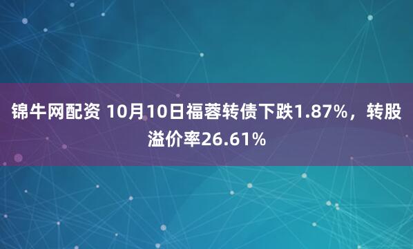 锦牛网配资 10月10日福蓉转债下跌1.87%，转股溢价率26.61%
