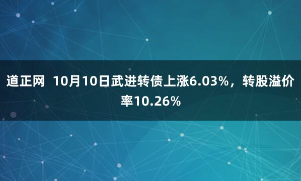 道正网  10月10日武进转债上涨6.03%，转股溢价率10.26%