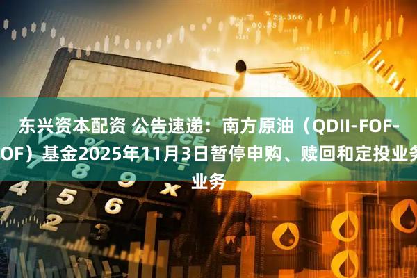 东兴资本配资 公告速递:南方原油(QDII-FOF-LOF)基金2025年11月3日暂停申购、赎回和定投业务