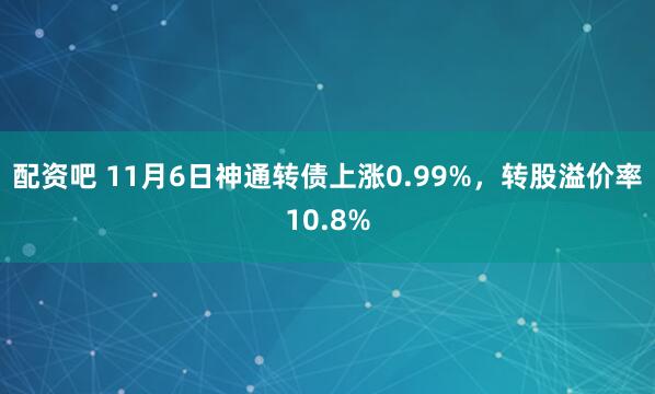 配资吧 11月6日神通转债上涨0.99%，转股溢价率10.8%