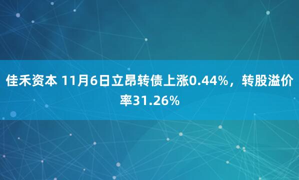 佳禾资本 11月6日立昂转债上涨0.44%，转股溢价率31.26%