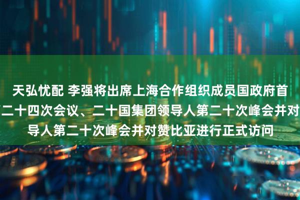 天弘忧配 李强将出席上海合作组织成员国政府首脑（总理）理事会第二十四次会议、二十国集团领导人第二十次峰会并对赞比亚进行正式访问