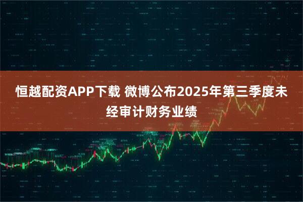 恒越配资APP下载 微博公布2025年第三季度未经审计财务业绩