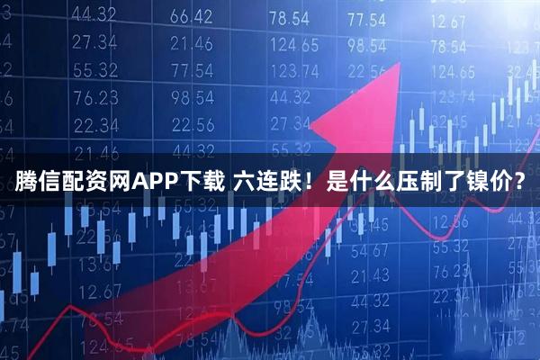腾信配资网APP下载 六连跌!是什么压制了镍价?