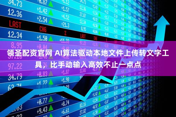 领圣配资官网 AI算法驱动本地文件上传转文字工具，比手动输入高效不止一点点