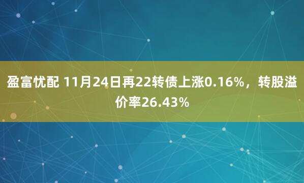 盈富忧配 11月24日再22转债上涨0.16%,转股溢价率26.43%