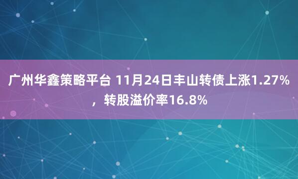 广州华鑫策略平台 11月24日丰山转债上涨1.27%，转股溢价率16.8%