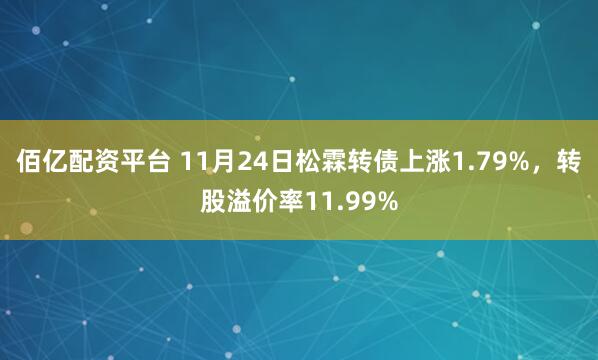 佰亿配资平台 11月24日松霖转债上涨1.79%，转股溢价率11.99%