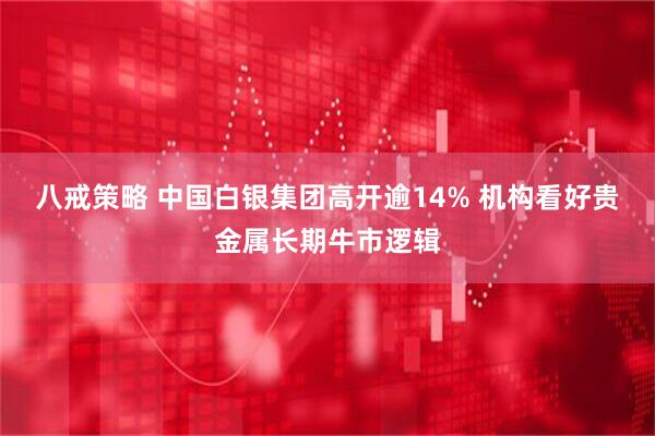 八戒策略 中国白银集团高开逾14% 机构看好贵金属长期牛市逻辑
