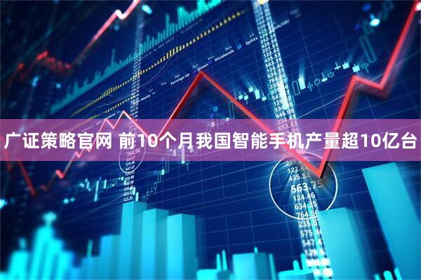 广证策略官网 前10个月我国智能手机产量超10亿台
