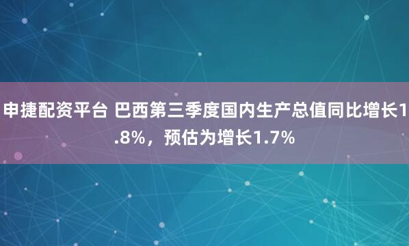 申捷配资平台 巴西第三季度国内生产总值同比增长1.8%，预估为增长1.7%