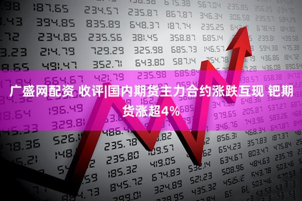 广盛网配资 收评|国内期货主力合约涨跌互现 钯期货涨超4%