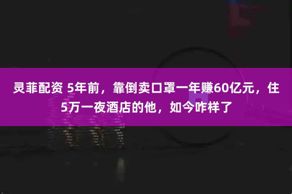 灵菲配资 5年前，靠倒卖口罩一年赚60亿元，住5万一夜酒店的他，如今咋样了