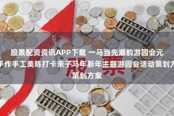 股票配资资讯APP下载 一马当先潮韵游园会元旦手作手工美陈打卡亲子马年新年主题游园会活动策划方案