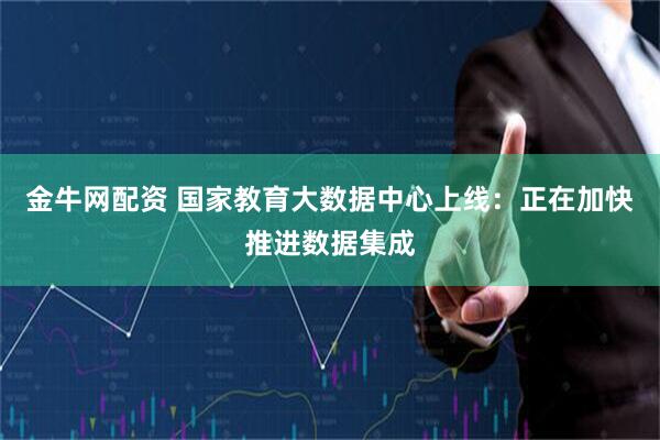 金牛网配资 国家教育大数据中心上线:正在加快推进数据集成