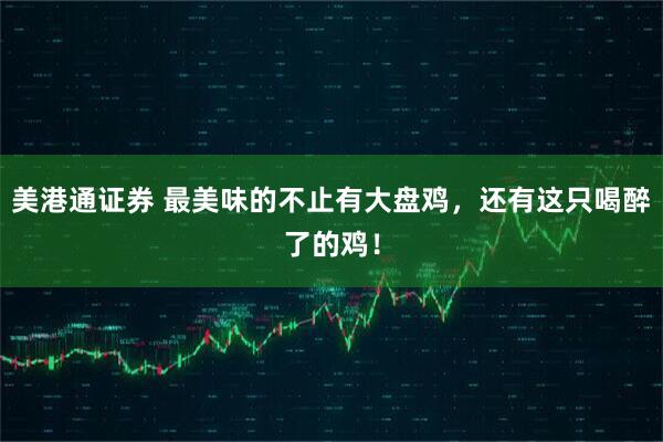 美港通证券 最美味的不止有大盘鸡，还有这只喝醉了的鸡！