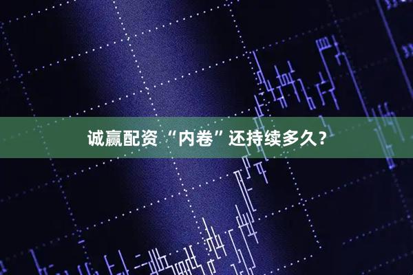 诚赢配资 “内卷”还持续多久？