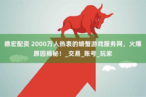 德宏配资 2000万人热衷的螃蟹游戏服务网，火爆原因揭秘！_交易_账号_玩家