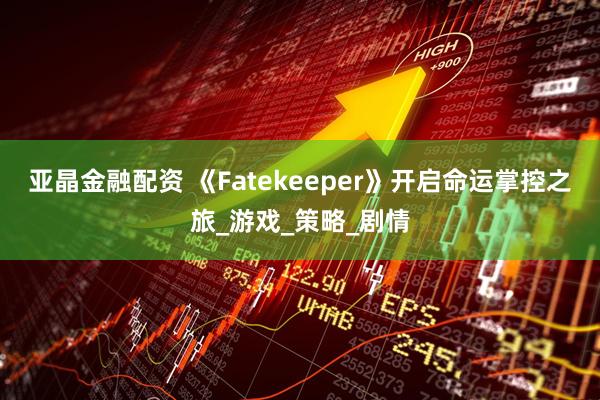 亚晶金融配资 《Fatekeeper》开启命运掌控之旅_游戏_策略_剧情