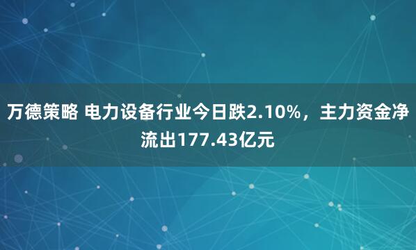万德策略 电力设备行业今日跌2.10%，主力资金净流出177.43亿元