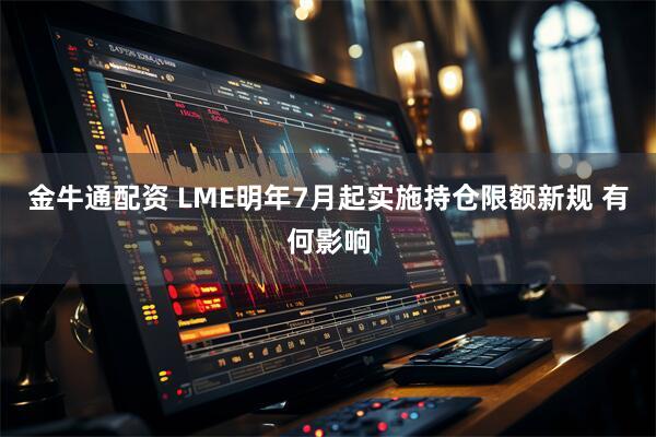 金牛通配资 LME明年7月起实施持仓限额新规 有何影响