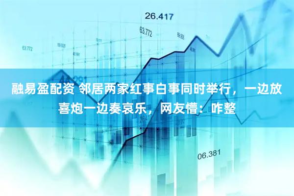 融易盈配资 邻居两家红事白事同时举行，一边放喜炮一边奏哀乐，网友懵：咋整