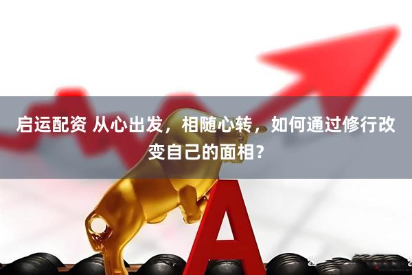 启运配资 从心出发，相随心转，如何通过修行改变自己的面相？