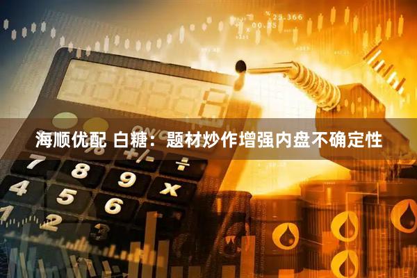 海顺优配 白糖：题材炒作增强内盘不确定性