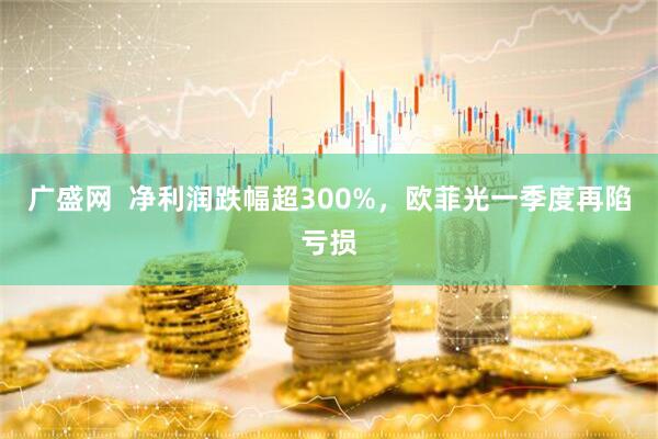 广盛网  净利润跌幅超300%，欧菲光一季度再陷亏损